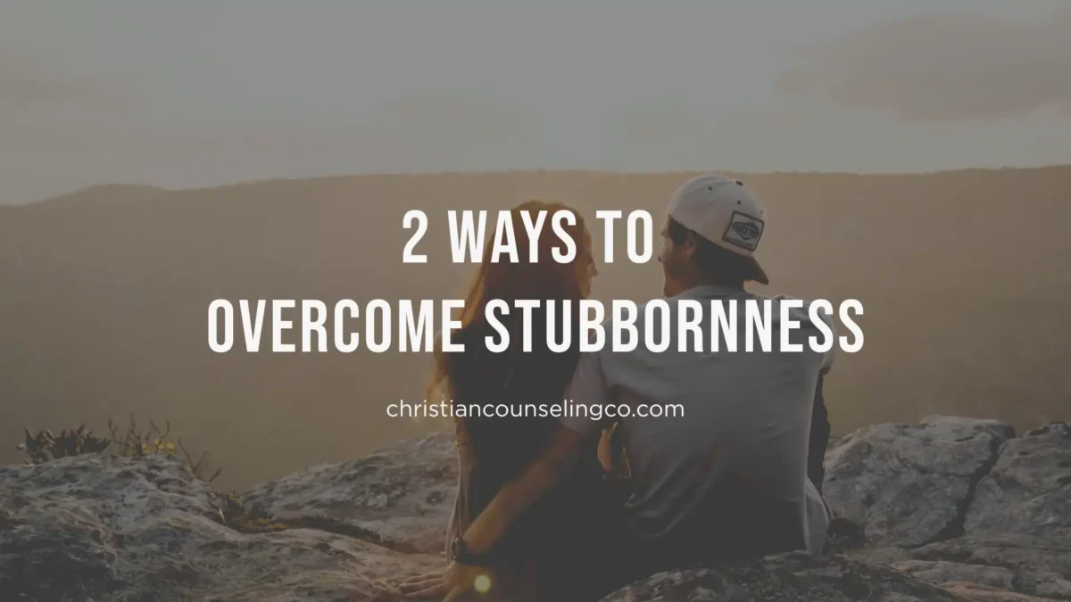 2 Ways to Overcome Stubbornness Advice from a Christian Counselor in Colorado