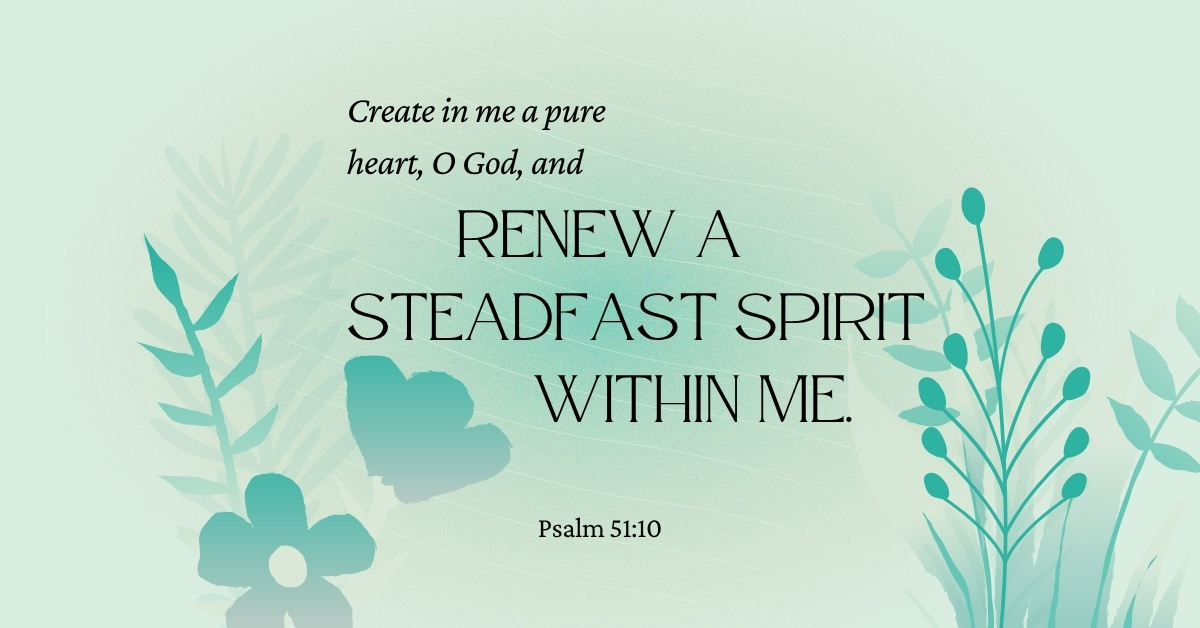 Psalm 51:10 Bible verse says "Create in me a pure heart, O God, and renew a steadfast spirit within me."